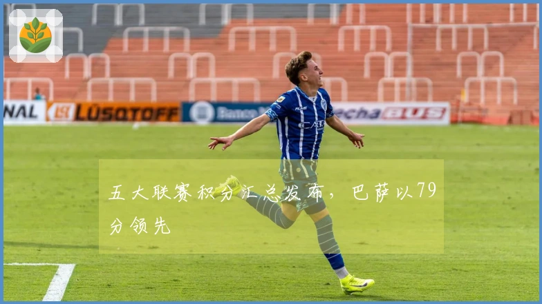 五大联赛积分汇总发布，巴萨以79分领先
