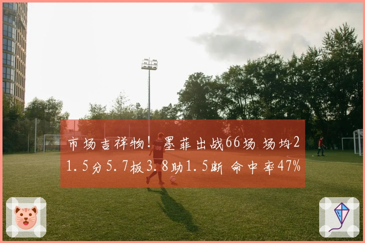 市场吉祥物！墨菲出战66场 场均21.5分5.7板3.8助1.5断 命中率47%