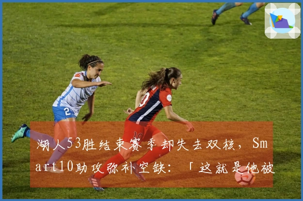 湖人53胜结束赛季却失去双核，Smart10助攻弥补空缺：「这就是他被签下的理由」