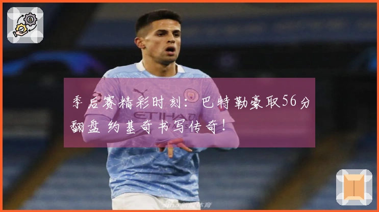 季后赛精彩时刻：巴特勒豪取56分翻盘 约基奇书写传奇！