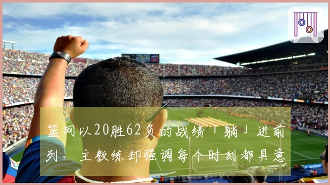 篮网以20胜62负的战绩「躺」进前列，主教练却强调每个时刻都具意义