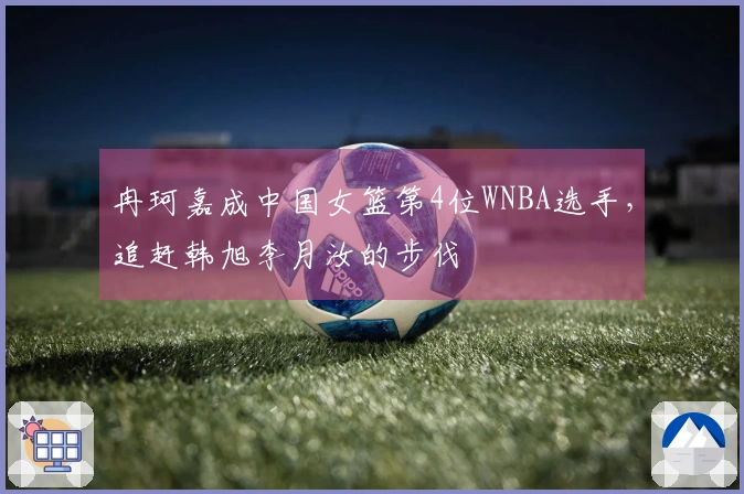 冉珂嘉成中国女篮第4位WNBA选手，追赶韩旭李月汝的步伐