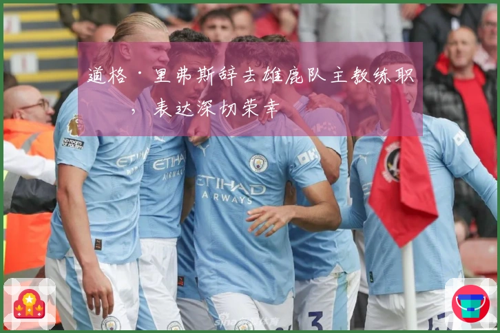 道格·里弗斯辞去雄鹿队主教练职务，表达深切荣幸
