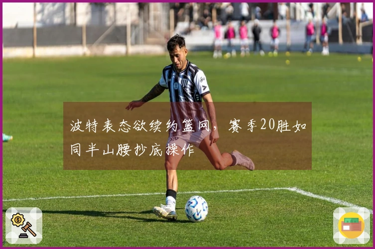 波特表态欲续约篮网，赛季20胜如同半山腰抄底操作