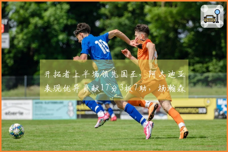 开拓者上半场领先国王，阿夫迪亚表现优异贡献17分3板7助，杨瀚森尚未出场