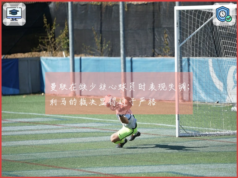 曼联在缺少核心球员时表现失调；利马的裁决显得过于严格