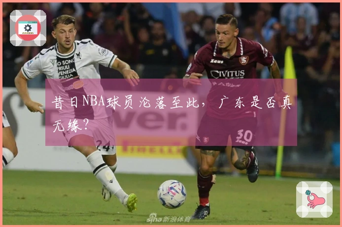 昔日NBA球员沦落至此，广东是否真无缘？