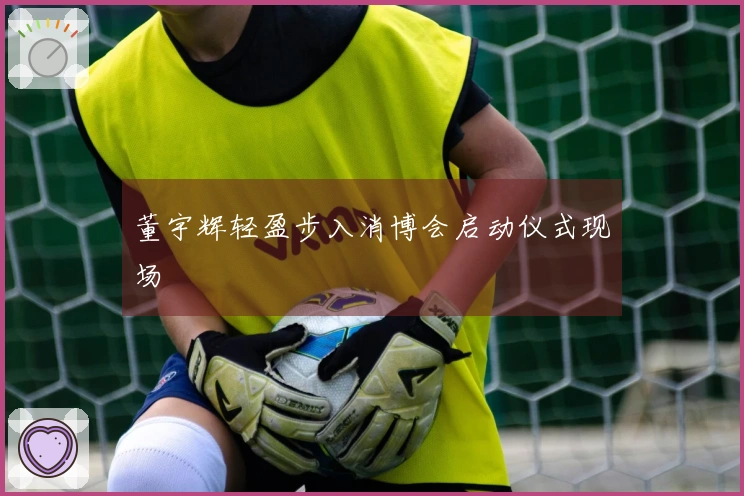 董宇辉轻盈步入消博会启动仪式现场