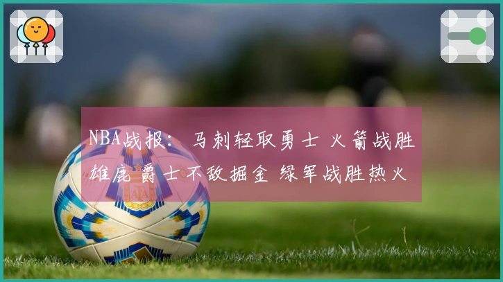NBA战报：马刺轻取勇士 火箭战胜雄鹿 爵士不敌掘金 绿军战胜热火