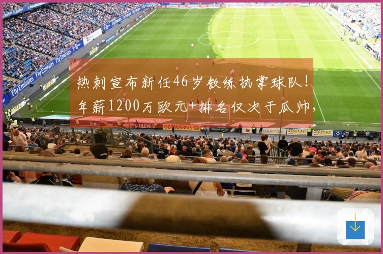 热刺宣布新任46岁教练执掌球队！年薪1200万欧元+排名仅次于瓜帅，降级即可解约