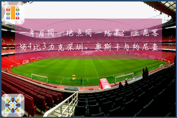 一年后同一地点同一结果：玉昆客场4比3力克深圳，奥斯卡与约尼查续写传奇
