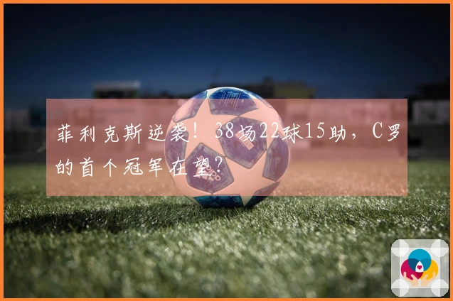 菲利克斯逆袭！38场22球15助，C罗的首个冠军在望？