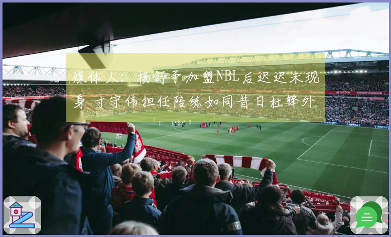 媒体人：杨舒予加盟NBL后迟迟未现身 寸守伟担任陪练如同昔日杜锋外甥
