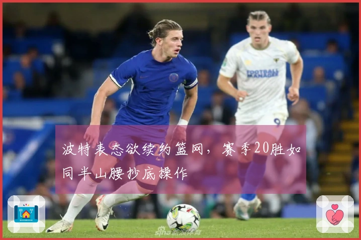 波特表态欲续约篮网，赛季20胜如同半山腰抄底操作