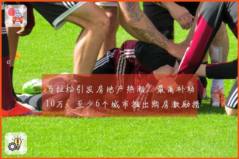 马拉松引发房地产热潮？最高补助10万，至少6个城市推出购房激励措施