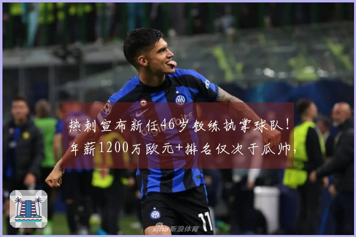 热刺宣布新任46岁教练执掌球队！年薪1200万欧元+排名仅次于瓜帅，降级即可解约