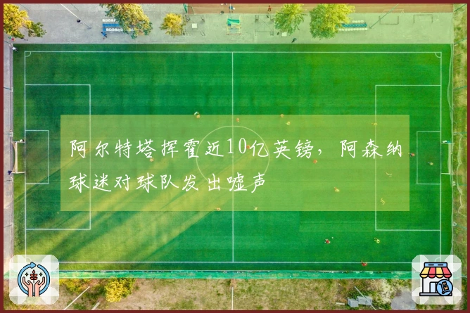阿尔特塔挥霍近10亿英镑，阿森纳球迷对球队发出嘘声