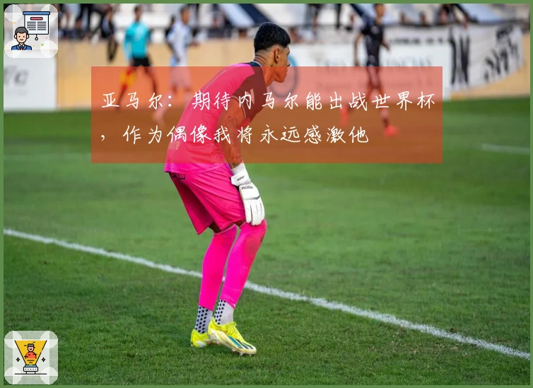 亚马尔：期待内马尔能出战世界杯，作为偶像我将永远感激他